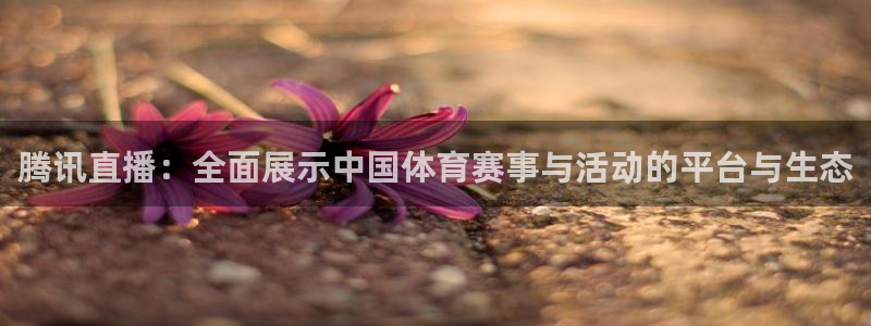 龙门直播官网下载：腾讯直播：全面展示中国体育赛事与活动的平台与生态