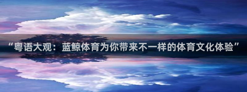 咪咕视频体育直播龙门：“粤语大观：蓝鲸体育为你带来不一样的体育文化体验”